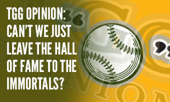 TGG Opinion: Can’t We Just Leave the Hall of Fame to the Immortals?